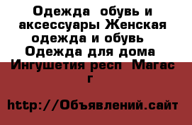 Одежда, обувь и аксессуары Женская одежда и обувь - Одежда для дома. Ингушетия респ.,Магас г.
